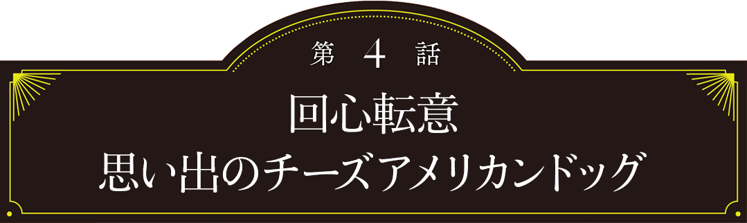 第4話 回心転意 思い出のチーズアメリカンドッグ